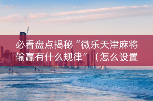 必看盘点揭秘“微乐天津麻将输赢有什么规律”（怎么设置能有好牌)