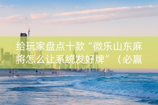给玩家盘点十款“微乐山东麻将怎么让系统发好牌”（必赢神器辅助器)