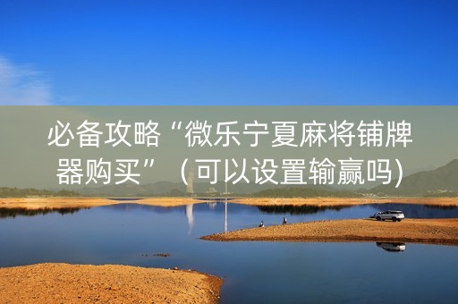 必备攻略“微乐宁夏麻将铺牌器购买”（可以设置输赢吗)
