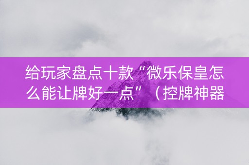 给玩家盘点十款“微乐保皇怎么能让牌好一点”（控牌神器)
