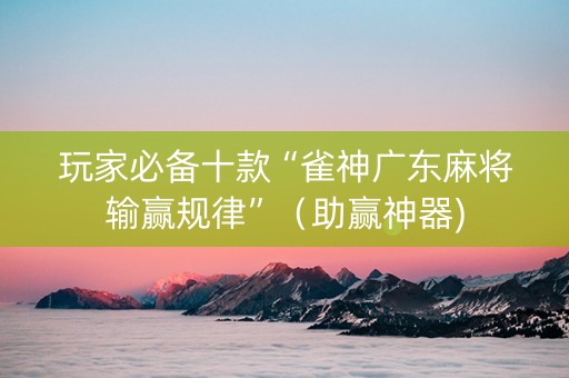 玩家必备十款“雀神广东麻将输赢规律”（助赢神器)