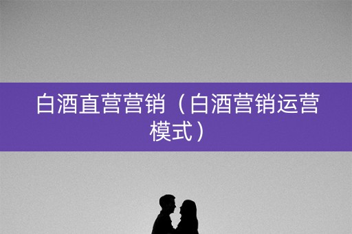 白酒直营营销（白酒营销运营模式）