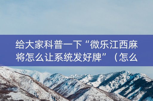 给大家科普一下“微乐江西麻将怎么让系统发好牌”（怎么让系统给自己好牌)