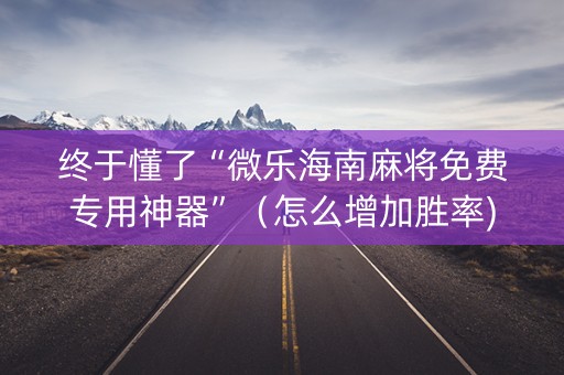终于懂了“微乐海南麻将免费专用神器”（怎么增加胜率)