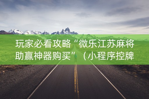 玩家必看攻略“微乐江苏麻将助赢神器购买”（小程序控牌器)