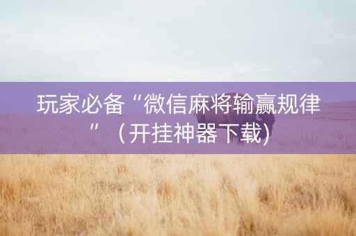 玩家必备“微信麻将输赢规律”（开挂神器下载)