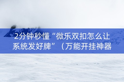 2分钟秒懂“微乐双扣怎么让系统发好牌”（万能开挂神器)