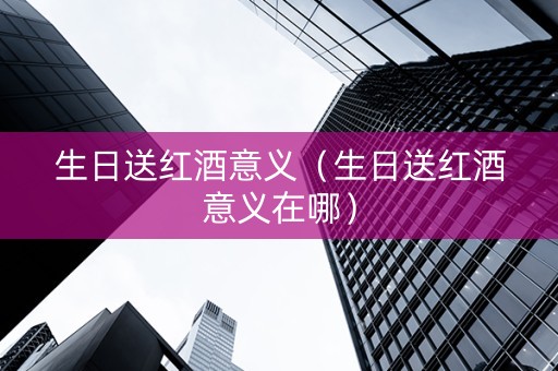 生日送红酒意义（生日送红酒意义在哪）