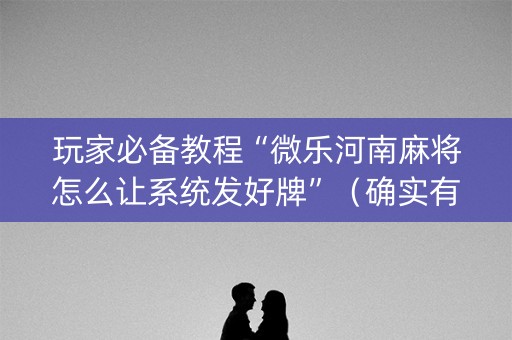 玩家必备教程“微乐河南麻将怎么让系统发好牌”（确实有插件吗)
