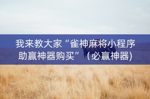 我来教大家“雀神麻将小程序助赢神器购买”（必赢神器)