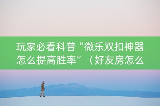 玩家必看科普“微乐双扣神器怎么提高胜率”（好友房怎么才能赢)