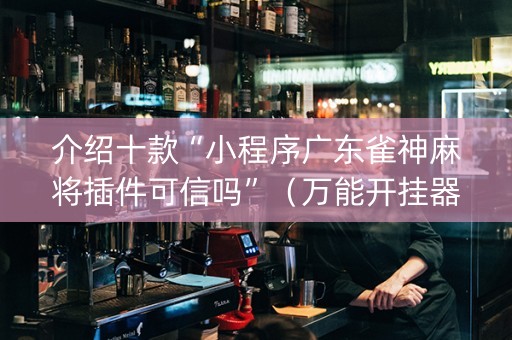 介绍十款“小程序广东雀神麻将插件可信吗”（万能开挂器)