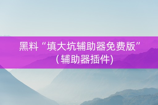 黑料“填大坑辅助器免费版”（辅助器插件)