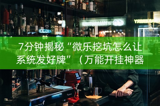 7分钟揭秘“微乐挖坑怎么让系统发好牌”（万能开挂神器)