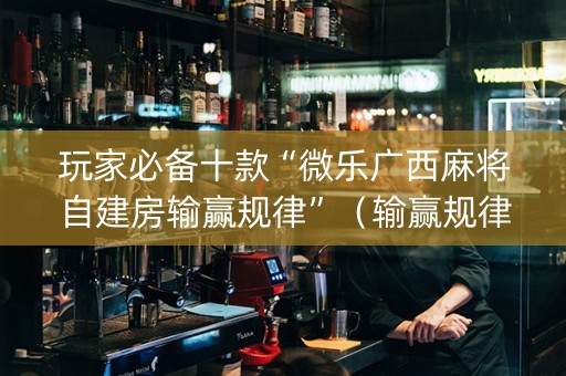 玩家必备十款“微乐广西麻将自建房输赢规律”（输赢规律)