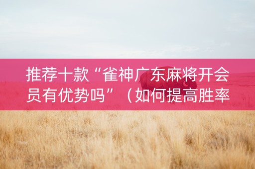 推荐十款“雀神广东麻将开会员有优势吗”（如何提高胜率)