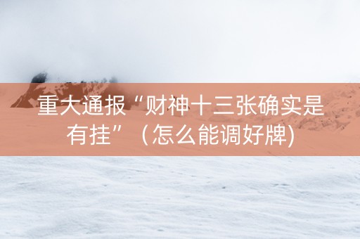 重大通报“财神十三张确实是有挂”（怎么能调好牌)
