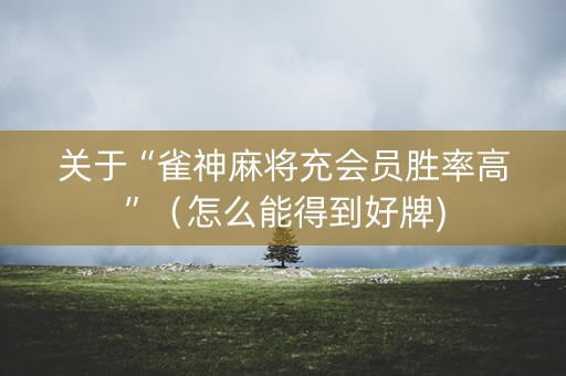 关于“雀神麻将充会员胜率高”（怎么能得到好牌)