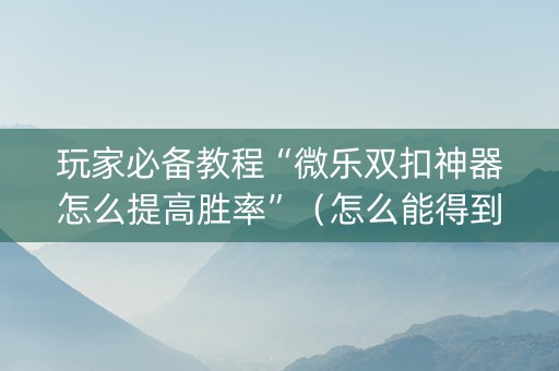 玩家必备教程“微乐双扣神器怎么提高胜率”（怎么能得到好牌)
