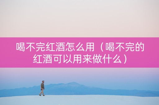 喝不完红酒怎么用（喝不完的红酒可以用来做什么）