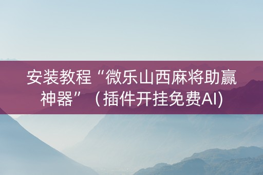 安装教程“微乐山西麻将助赢神器”（插件开挂免费AI)