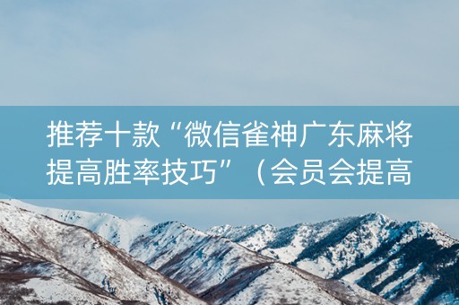 推荐十款“微信雀神广东麻将提高胜率技巧”（会员会提高胜率吗)
