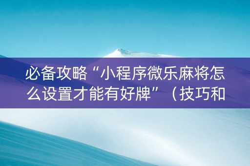 必备攻略“小程序微乐麻将怎么设置才能有好牌”（技巧和打好牌方法)