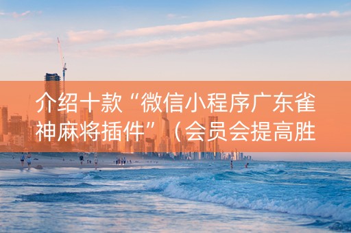 介绍十款“微信小程序广东雀神麻将插件”（会员会提高胜率吗)