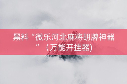 黑料“微乐河北麻将胡牌神器”（万能开挂器)