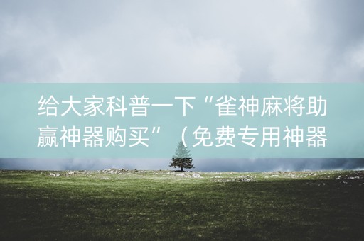 给大家科普一下“雀神麻将助赢神器购买”（免费专用神器)