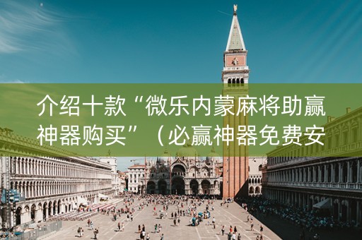 介绍十款“微乐内蒙麻将助赢神器购买”（必赢神器免费安装)