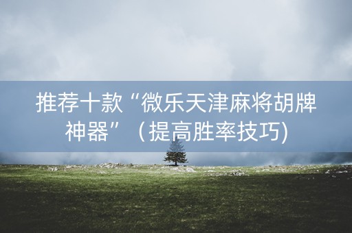 推荐十款“微乐天津麻将胡牌神器”（提高胜率技巧)