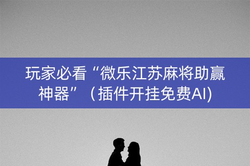玩家必看“微乐江苏麻将助赢神器”（插件开挂免费AI)