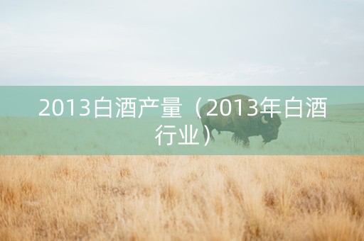 2013白酒产量（2013年白酒行业）