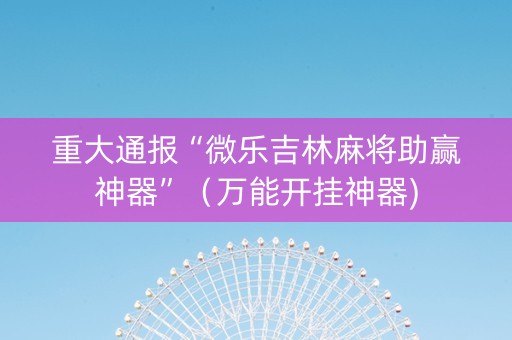 重大通报“微乐吉林麻将助赢神器”（万能开挂神器)