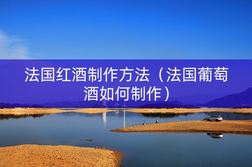 法国红酒制作方法（法国葡萄酒如何制作）