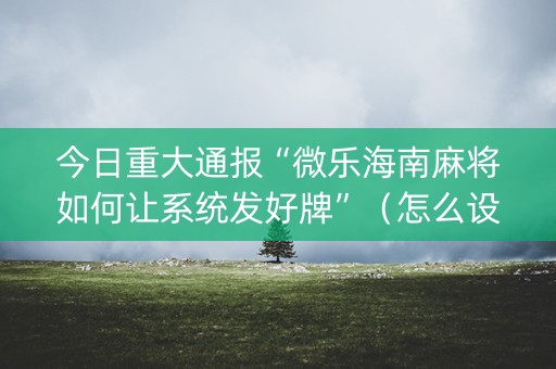 今日重大通报“微乐海南麻将如何让系统发好牌”（怎么设置能有好牌)