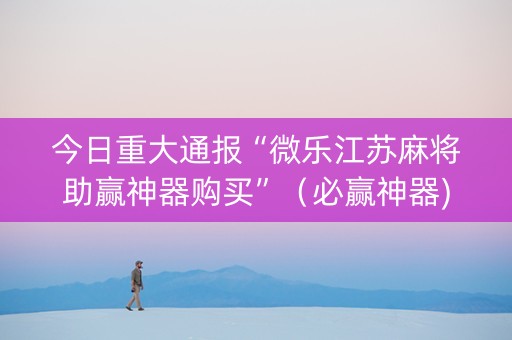 今日重大通报“微乐江苏麻将助赢神器购买”（必赢神器)