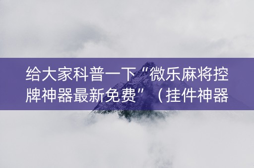 给大家科普一下“微乐麻将控牌神器最新免费”（挂件神器)