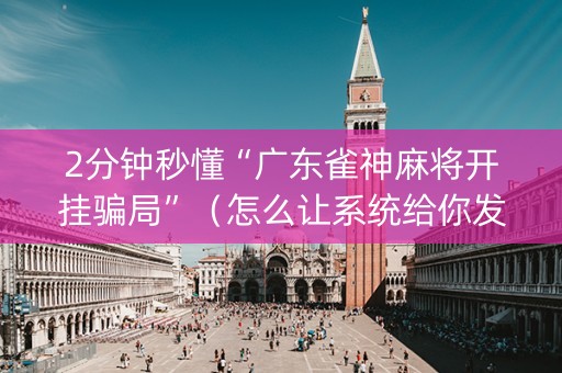 2分钟秒懂“广东雀神麻将开挂骗局”（怎么让系统给你发好牌)
