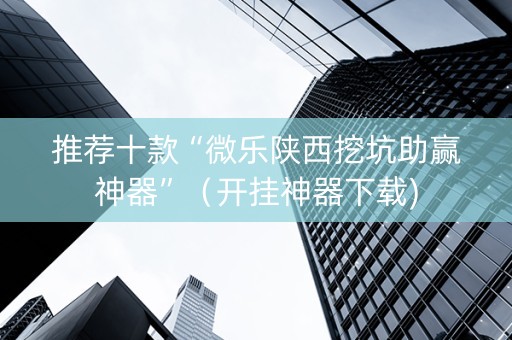 推荐十款“微乐陕西挖坑助赢神器”（开挂神器下载)