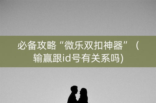 必备攻略“微乐双扣神器”（输赢跟id号有关系吗)