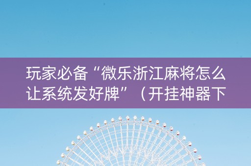 玩家必备“微乐浙江麻将怎么让系统发好牌”（开挂神器下载)