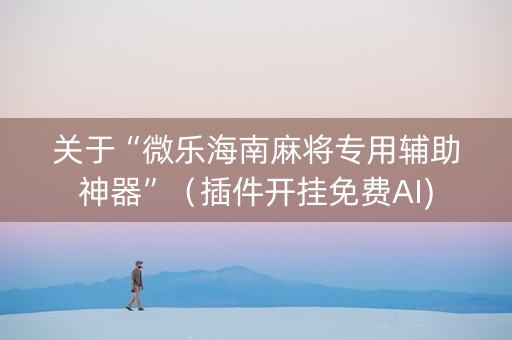 关于“微乐海南麻将专用辅助神器”（插件开挂免费AI)