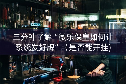 三分钟了解“微乐保皇如何让系统发好牌”（是否能开挂)