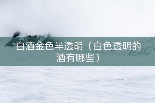 白酒金色半透明（白色透明的酒有哪些）