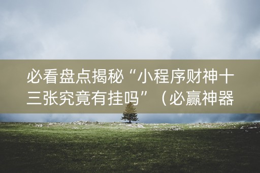 必看盘点揭秘“小程序财神十三张究竟有挂吗”（必赢神器免费安装)