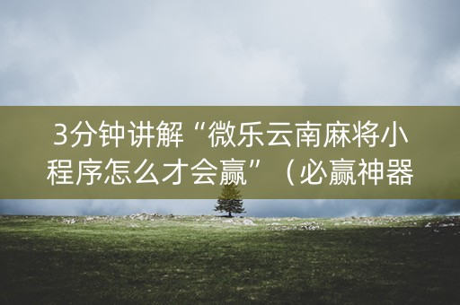 3分钟讲解“微乐云南麻将小程序怎么才会赢”（必赢神器辅助器)