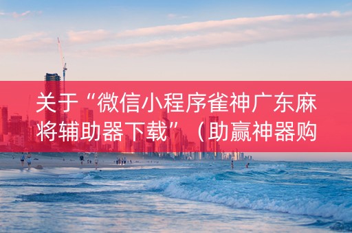 关于“微信小程序雀神广东麻将辅助器下载”（助赢神器购买)