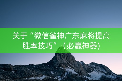 关于“微信雀神广东麻将提高胜率技巧”（必赢神器)